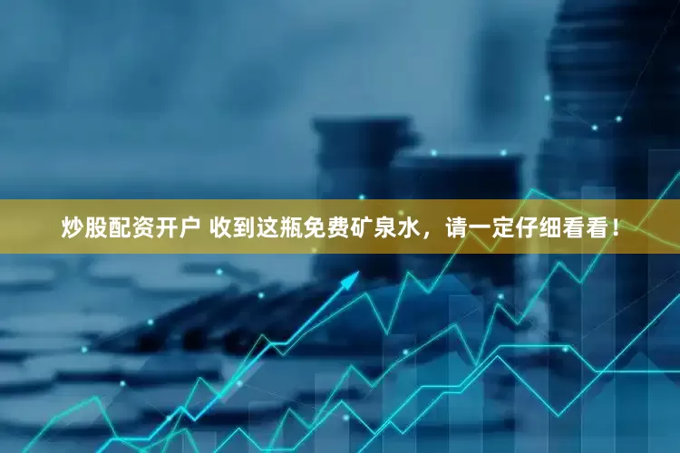 炒股配资开户 收到这瓶免费矿泉水，请一定仔细看看！