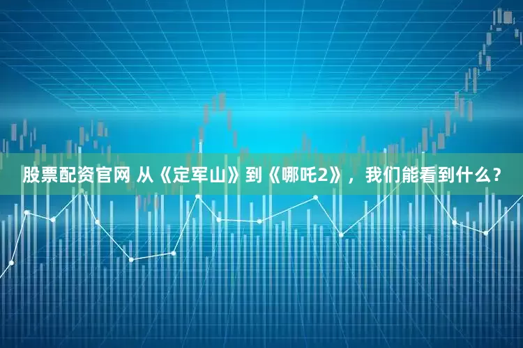 股票配资官网 从《定军山》到《哪吒2》，我们能看到什么？