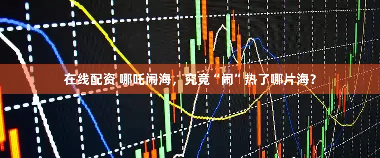 在线配资 哪吒闹海，究竟“闹”热了哪片海？