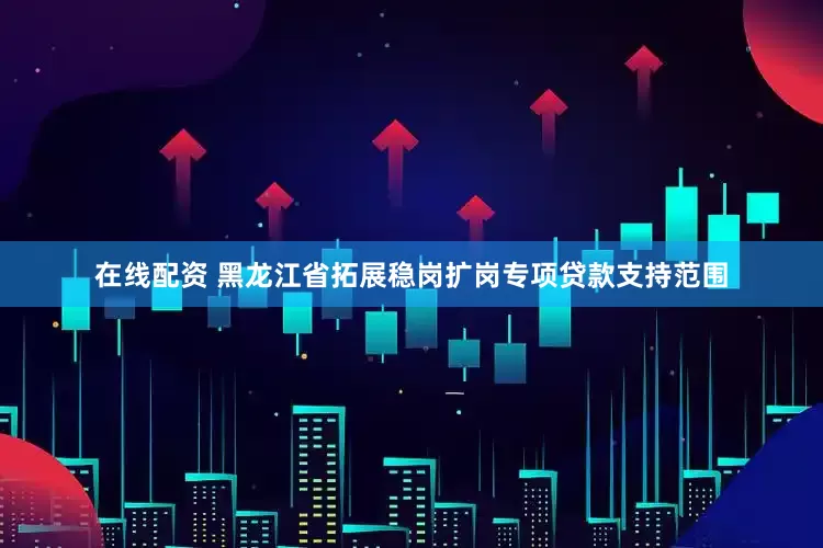 在线配资 黑龙江省拓展稳岗扩岗专项贷款支持范围