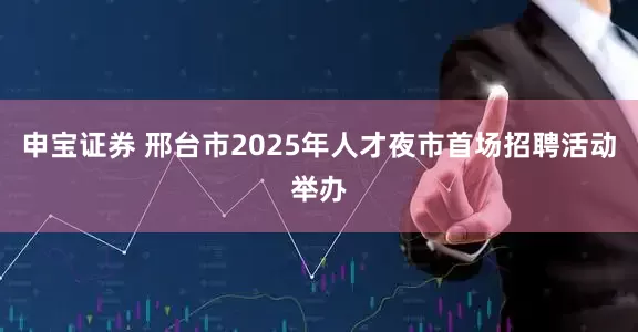 申宝证券 邢台市2025年人才夜市首场招聘活动举办