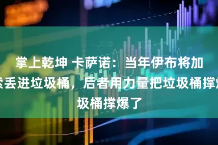 掌上乾坤 卡萨诺：当年伊布将加图索丢进垃圾桶，后者用力量把垃圾桶撑爆了