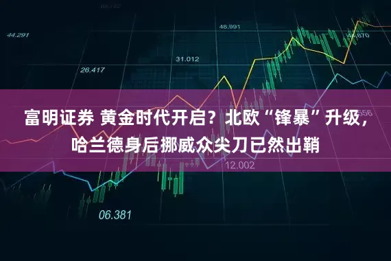 富明证券 黄金时代开启？北欧“锋暴”升级，哈兰德身后挪威众尖刀已然出鞘