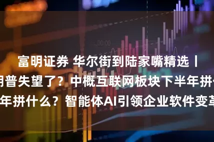 富明证券 华尔街到陆家嘴精选丨鲍威尔又让特朗普失望了？中概互联网板块下半年拼什么？智能体AI引领企业软件变革有哪些机会？