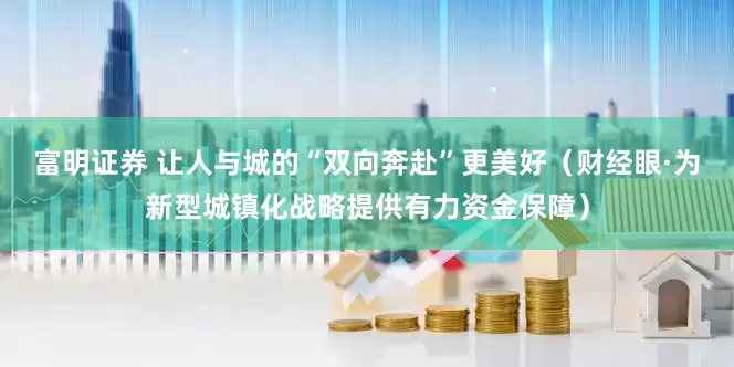 富明证券 让人与城的“双向奔赴”更美好（财经眼·为新型城镇化战略提供有力资金保障）