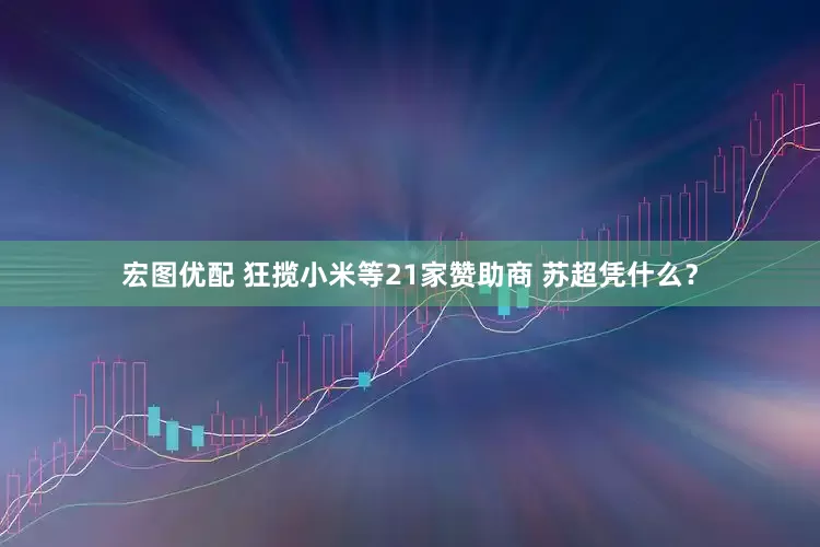 宏图优配 狂揽小米等21家赞助商 苏超凭什么？