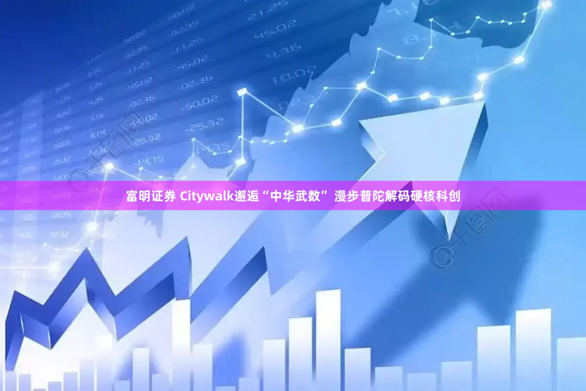 富明证券 Citywalk邂逅“中华武数” 漫步普陀解码硬核科创