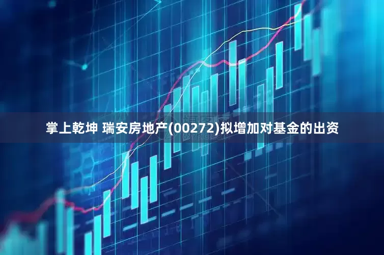 掌上乾坤 瑞安房地产(00272)拟增加对基金的出资