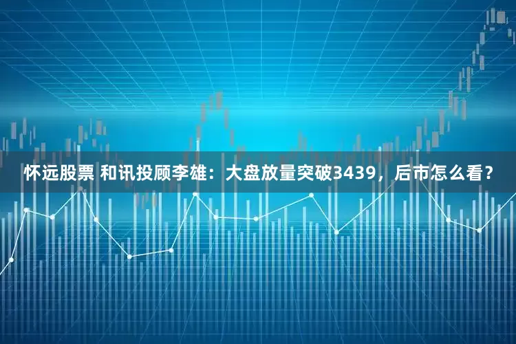 怀远股票 和讯投顾李雄：大盘放量突破3439，后市怎么看？