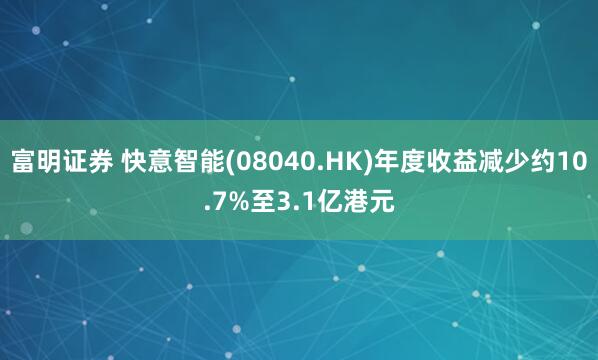 富明证券 快意智能(08040.HK)年度收益减少约10.7%至3.1亿港元
