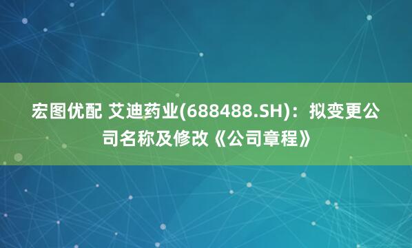 宏图优配 艾迪药业(688488.SH)：拟变更公司名称及修改《公司章程》