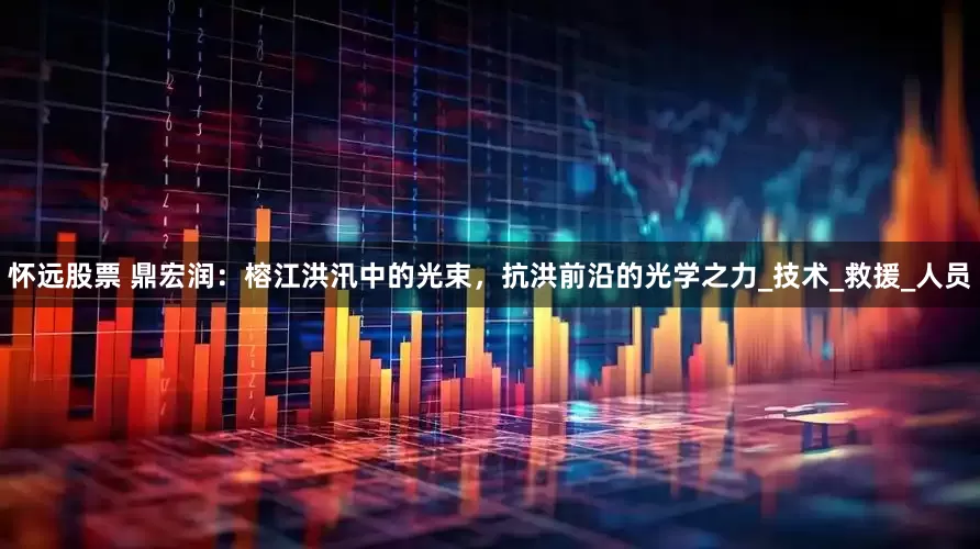 怀远股票 鼎宏润：榕江洪汛中的光束，抗洪前沿的光学之力_技术_救援_人员