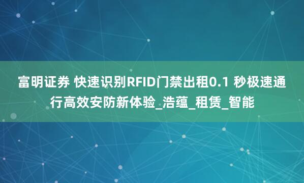 富明证券 快速识别RFID门禁出租0.1 秒极速通行高效安防新体验_浩蕴_租赁_智能