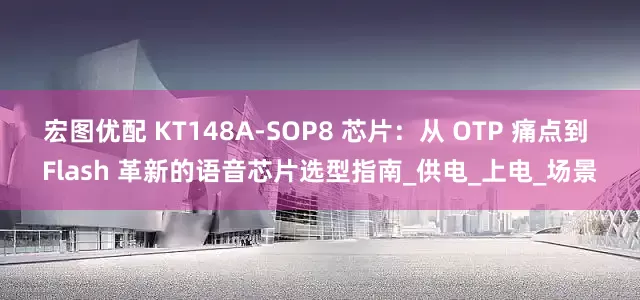 宏图优配 KT148A-SOP8 芯片：从 OTP 痛点到 Flash 革新的语音芯片选型指南_供电_上电_场景