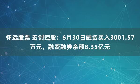怀远股票 宏创控股：6月30日融资买入3001.57万元，融资融券余额8.35亿元