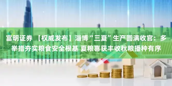 富明证券 【权威发布】淄博“三夏”生产圆满收官：多举措夯实粮食安全根基 夏粮喜获丰收秋粮播种有序