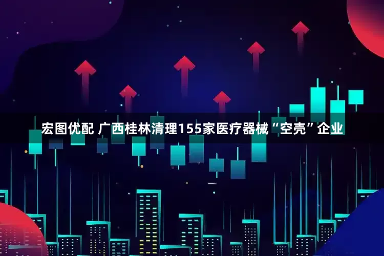 宏图优配 广西桂林清理155家医疗器械“空壳”企业