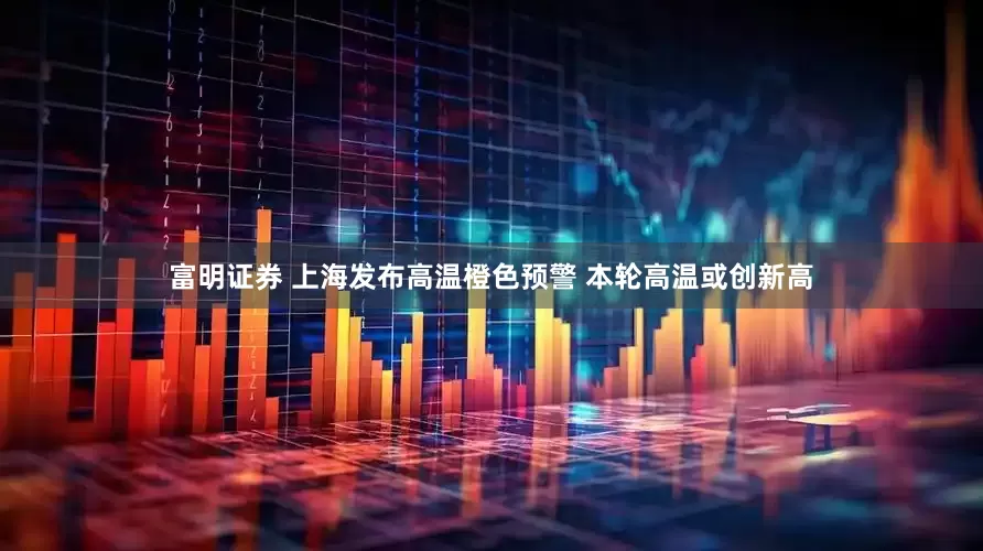 富明证券 上海发布高温橙色预警 本轮高温或创新高