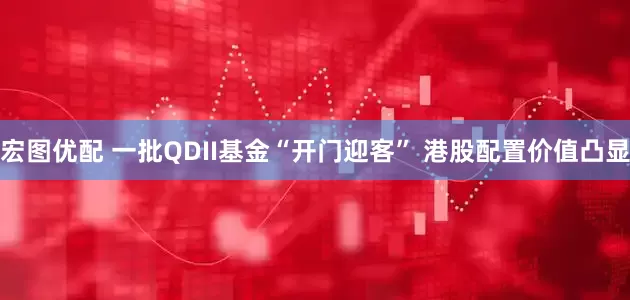 宏图优配 一批QDII基金“开门迎客” 港股配置价值凸显