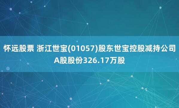 怀远股票 浙江世宝(01057)股东世宝控股减持公司A股股份326.17万股