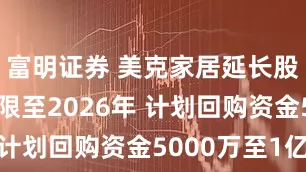 富明证券 美克家居延长股份回购期限至2026年 计划回购资金5000万至1亿