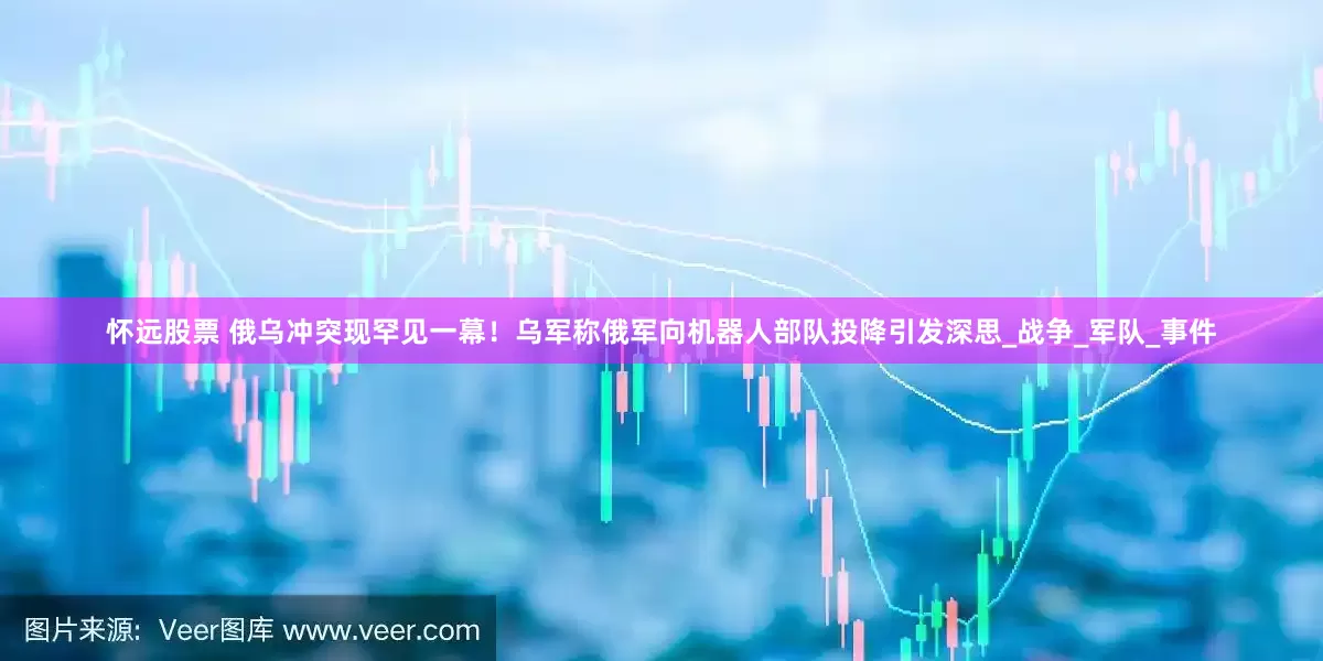 怀远股票 俄乌冲突现罕见一幕！乌军称俄军向机器人部队投降引发深思_战争_军队_事件