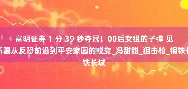 富明证券 1 分 39 秒夺冠！00后女狙的子弹 见证新疆从反恐前沿到平安家园的蜕变_冯甜甜_狙击枪_钢铁长城