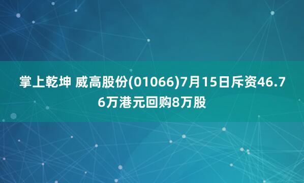 掌上乾坤 威高股份(01066)7月15日斥资46.76万港元回购8万股