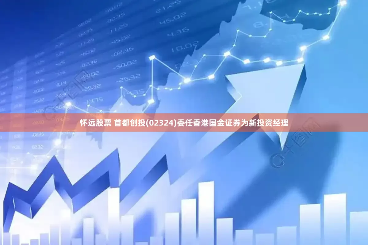 怀远股票 首都创投(02324)委任香港国金证券为新投资经理