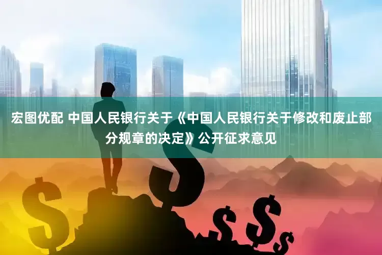 宏图优配 中国人民银行关于《中国人民银行关于修改和废止部分规章的决定》公开征求意见
