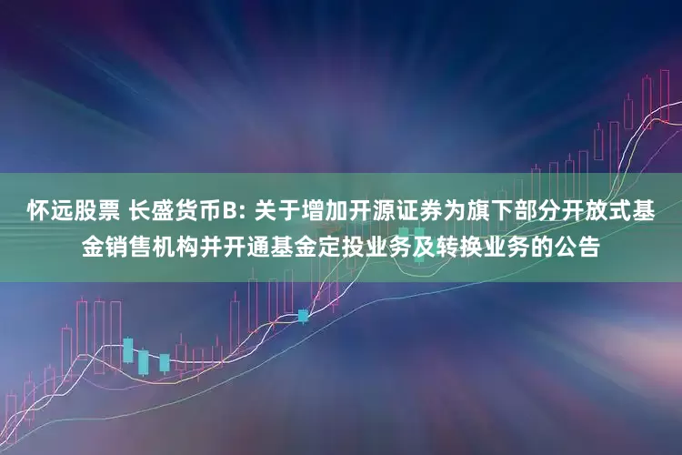 怀远股票 长盛货币B: 关于增加开源证券为旗下部分开放式基金销售机构并开通基金定投业务及转换业务的公告