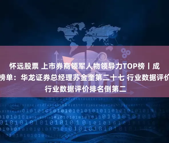 怀远股票 上市券商领军人物领导力TOP榜丨成长发展券商榜单：华龙证券总经理苏金奎第二十七 行业数据评价排名倒第二