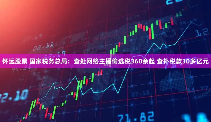 怀远股票 国家税务总局：查处网络主播偷逃税360余起 查补税款30多亿元