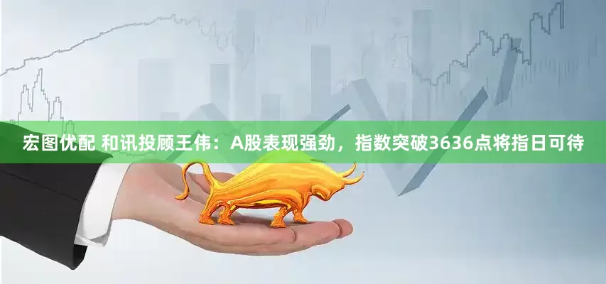 宏图优配 和讯投顾王伟：A股表现强劲，指数突破3636点将指日可待