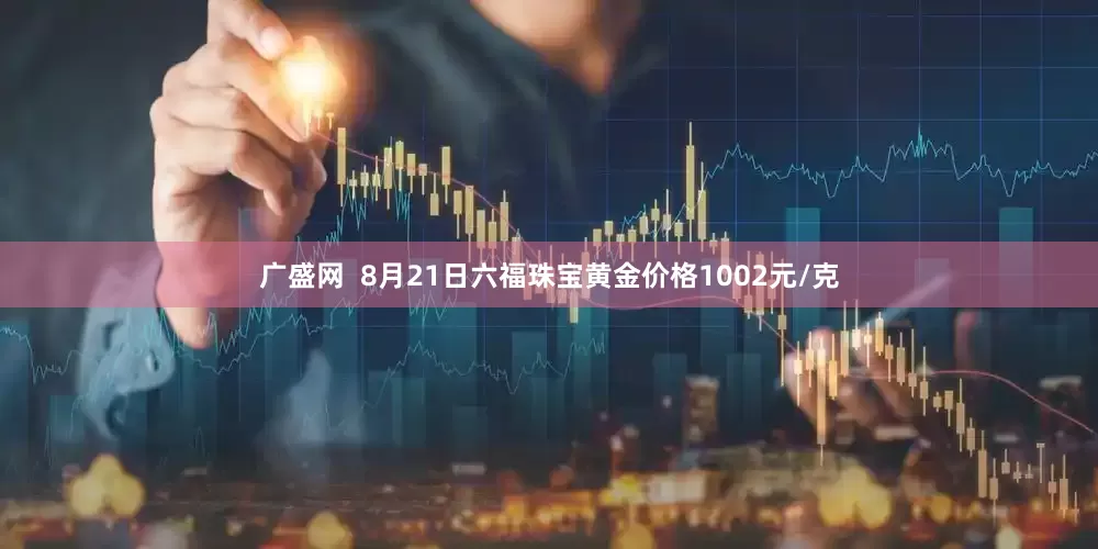 广盛网  8月21日六福珠宝黄金价格1002元/克