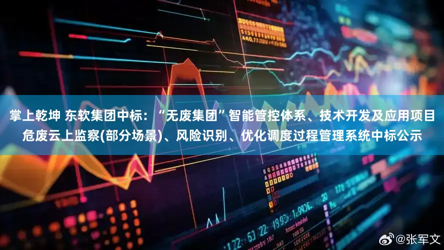 掌上乾坤 东软集团中标：“无废集团”智能管控体系、技术开发及应用项目危废云上监察(部分场景)、风险识别、优化调度过程管理系统中标公示