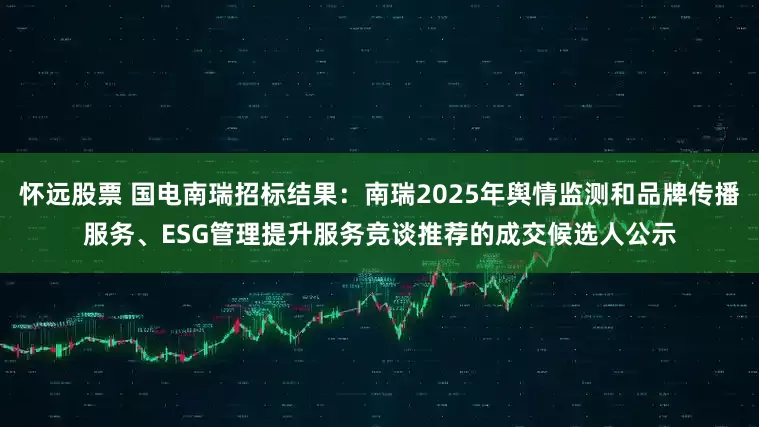 怀远股票 国电南瑞招标结果：南瑞2025年舆情监测和品牌传播服务、ESG管理提升服务竞谈推荐的成交候选人公示
