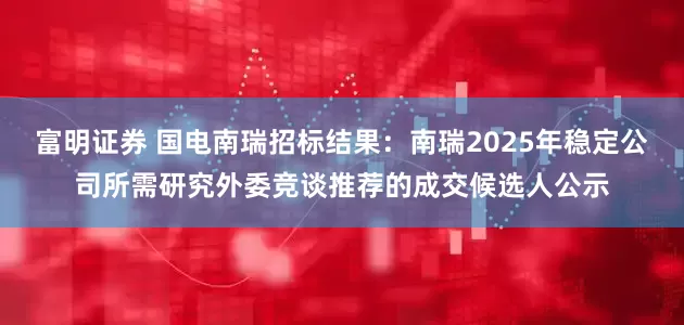 富明证券 国电南瑞招标结果：南瑞2025年稳定公司所需研究外委竞谈推荐的成交候选人公示