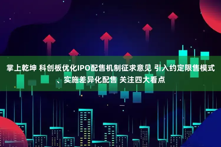 掌上乾坤 科创板优化IPO配售机制征求意见 引入约定限售模式、实施差异化配售 关注四大看点