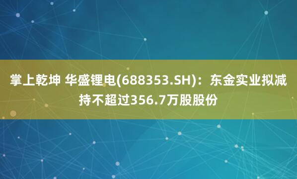 掌上乾坤 华盛锂电(688353.SH):东金实业拟减持不超过356.7万股股份