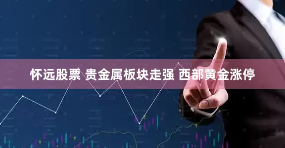 怀远股票 贵金属板块走强 西部黄金涨停