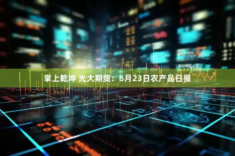 掌上乾坤 光大期货：6月23日农产品日报