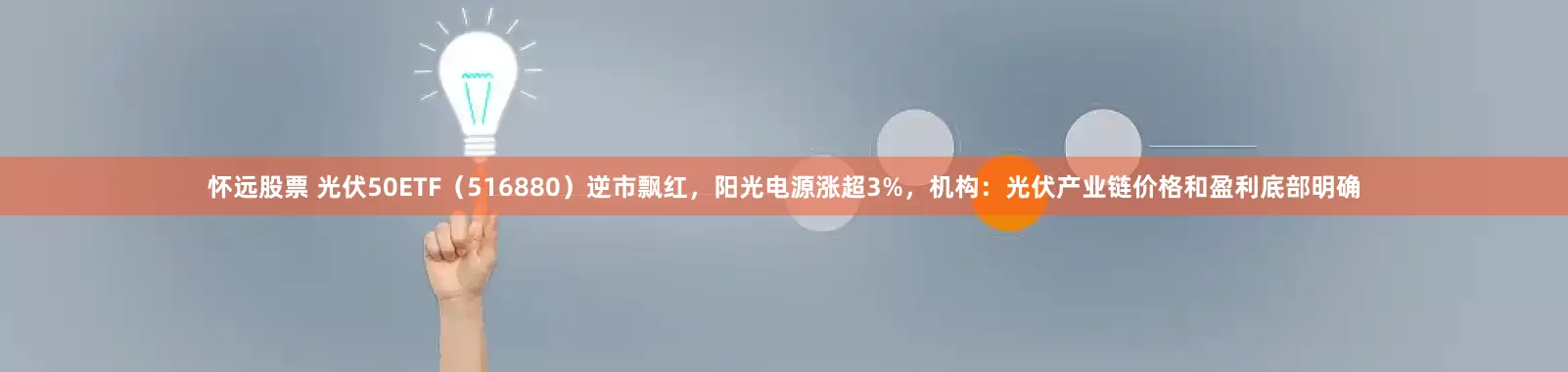 怀远股票 光伏50ETF（516880）逆市飘红，阳光电源涨超3%，机构：光伏产业链价格和盈利底部明确