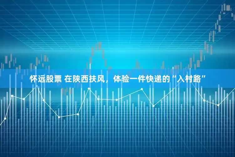 怀远股票 在陕西扶风，体验一件快递的“入村路”