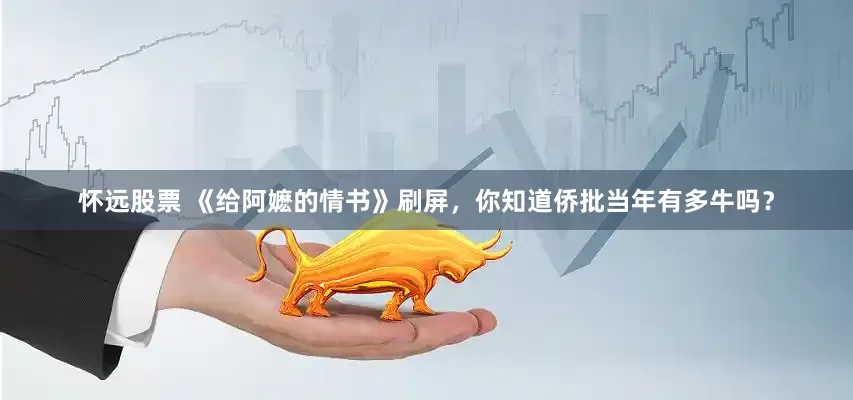 怀远股票 《给阿嬷的情书》刷屏，你知道侨批当年有多牛吗？
